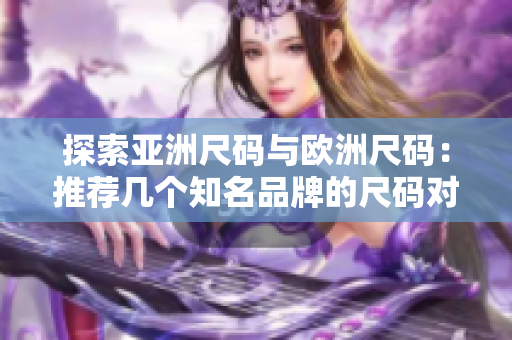 探索亞洲尺碼與歐洲尺碼：推薦幾個知名品牌的尺碼對比