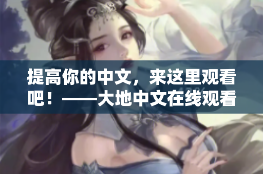 提高你的中文，來這里觀看吧！——大地中文在線觀看