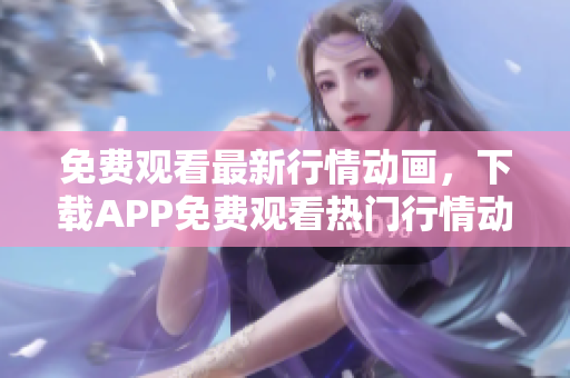 免費觀看最新行情動畫，下載APP免費觀看熱門行情動畫片