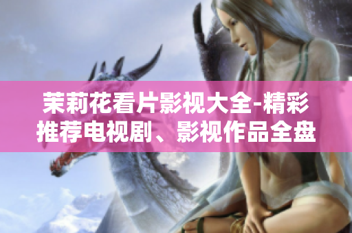 茉莉花看片影視大全-精彩推薦電視劇、影視作品全盤點