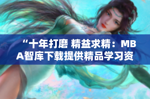 “十年打磨 精益求精：MBA智庫下載提供精品學習資源”