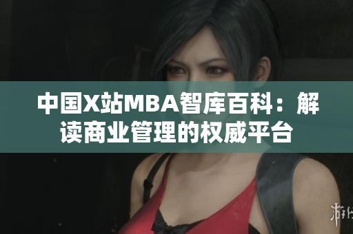 中國X站MBA智庫百科：解讀商業管理的權威平臺