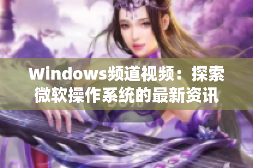 Windows頻道視頻：探索微軟操作系統的最新資訊