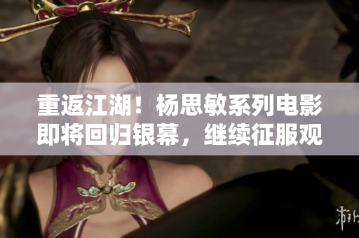 重返江湖！楊思敏系列電影即將回歸銀幕，繼續(xù)征服觀眾心！