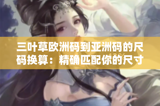 三葉草歐洲碼到亞洲碼的尺碼換算：精確匹配你的尺寸