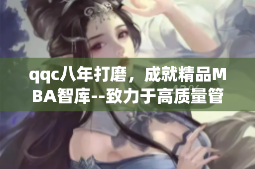 qqc八年打磨，成就精品MBA智庫--致力于高質量管理教育