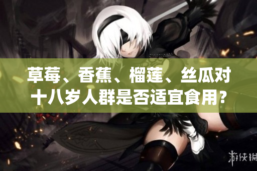 草莓、香蕉、榴蓮、絲瓜對十八歲人群是否適宜食用？(1)
