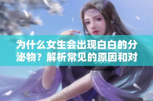 為什么女生會出現白白的分泌物？解析常見的原因和對策