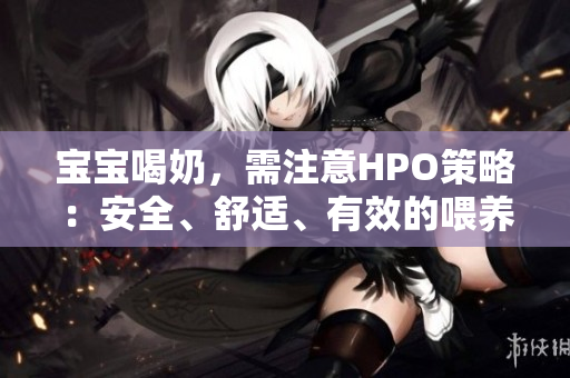 寶寶喝奶，需注意HPO策略：安全、舒適、有效的喂養技巧！