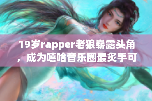 19歲rapper老狼嶄露頭角，成為嘻哈音樂圈最炙手可熱人物