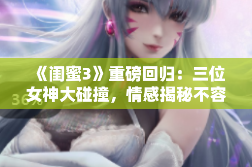 《閨蜜3》重磅回歸：三位女神大碰撞，情感揭秘不容錯過！