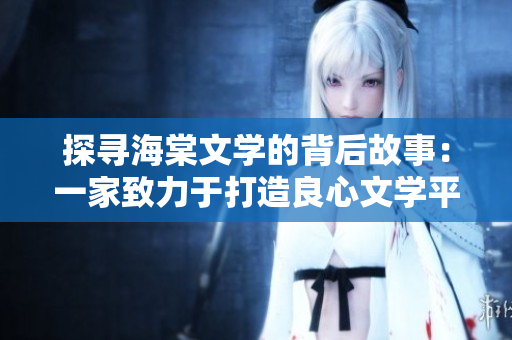 探尋海棠文學的背后故事：一家致力于打造良心文學平臺的創新型公司