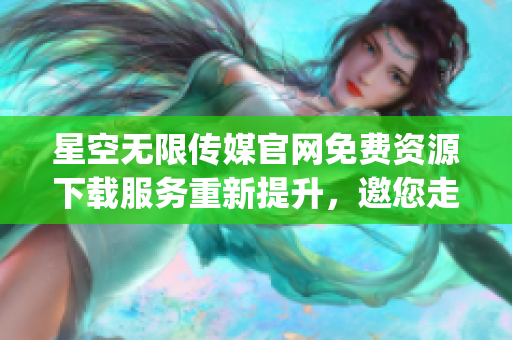 星空無限傳媒官網免費資源下載服務重新提升，邀您走進精彩世界(1)