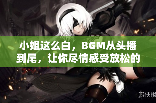 小姐這么白，BGM從頭播到尾，讓你盡情感受放松的音樂世界