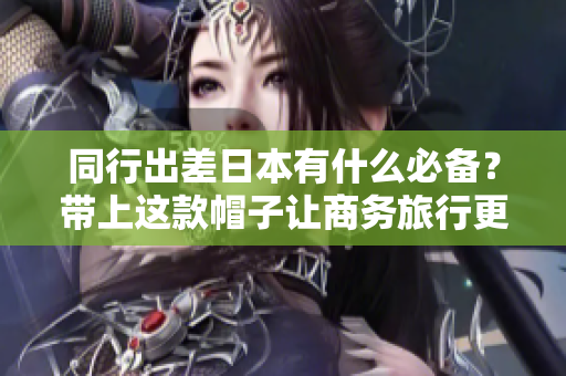 同行出差日本有什么必備？帶上這款帽子讓商務旅行更時尚！