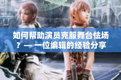 如何幫助演員克服舞臺怯場？— 一位編輯的經驗分享