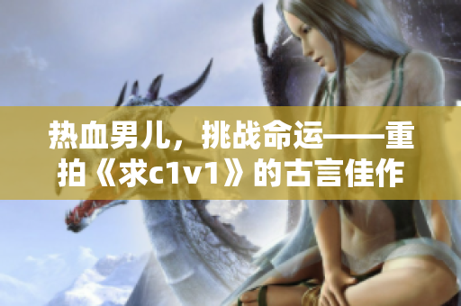 熱血男兒，挑戰命運——重拍《求c1v1》的古言佳作