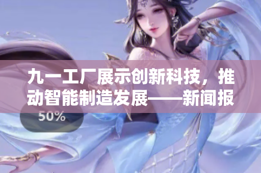 九一工廠展示創(chuàng)新科技，推動智能制造發(fā)展——新聞報道