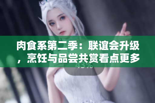 肉食系第二季：聯(lián)誼會升級，烹飪與品嘗共賞看點更多