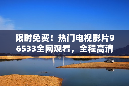 限時免費！熱門電視影片96533全網觀看，全程高清無廣告！