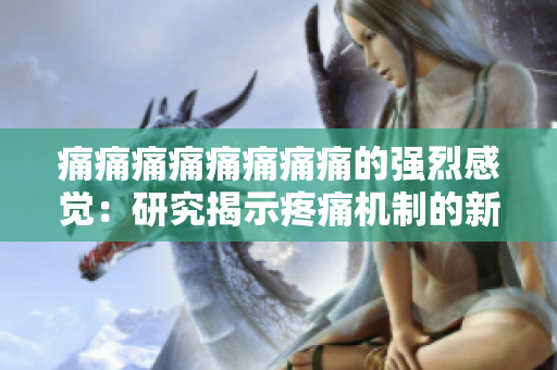 痛痛痛痛痛痛痛痛的強烈感覺：研究揭示疼痛機制的新發現