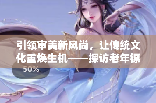 引領審美新風尚，讓傳統(tǒng)文化重煥生機——探訪老年鏢客風采視頻