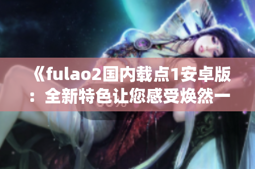 《fulao2國內載點1安卓版：全新特色讓您感受煥然一新的體驗》(1)