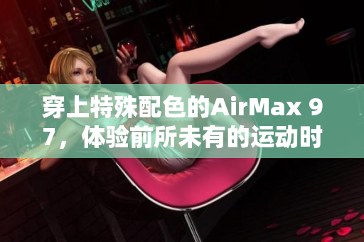 穿上特殊配色的AirMax 97，體驗前所未有的運動時尚風格