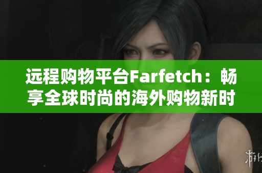 遠程購物平臺Farfetch：暢享全球時尚的海外購物新時代
