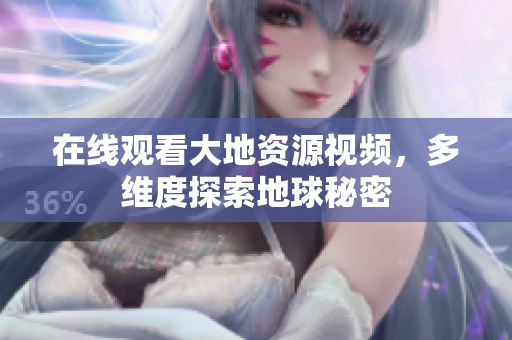 在線觀看大地資源視頻，多維度探索地球秘密