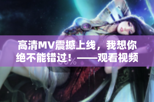 高清MV震撼上線，我想你絕不能錯過！——觀看視頻