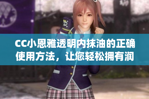 CC小恩雅透明內抹油的正確使用方法，讓您輕松擁有潤滑順滑的體驗(1)