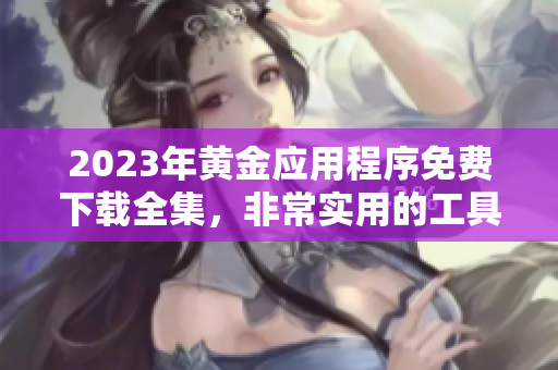 2023年黃金應用程序免費下載全集，非常實用的工具等你探索。