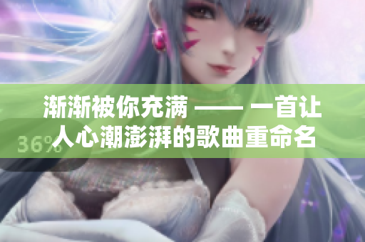 漸漸被你充滿 —— 一首讓人心潮澎湃的歌曲重命名
