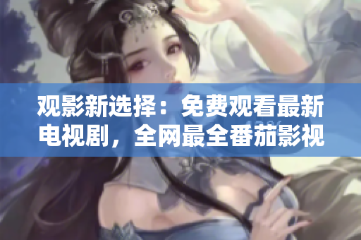 觀影新選擇：免費觀看最新電視劇，全網最全番茄影視大全，應有盡有！