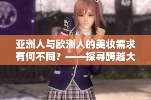 亞洲人與歐洲人的美妝需求有何不同？——探尋跨越大洲的美妝文化差異