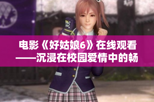 電影《好姑娘6》在線觀看——沉浸在校園愛情中的暢快體驗