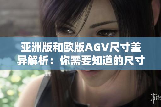亞洲版和歐版AGV尺寸差異解析：你需要知道的尺寸差別