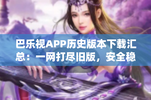 巴樂視APP歷史版本下載匯總：一網(wǎng)打盡舊版，安全穩(wěn)定更放心(1)