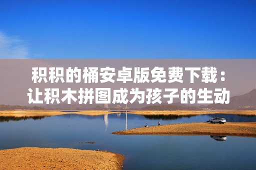 積積的桶安卓版免費(fèi)下載：讓積木拼圖成為孩子的生動益智游戲