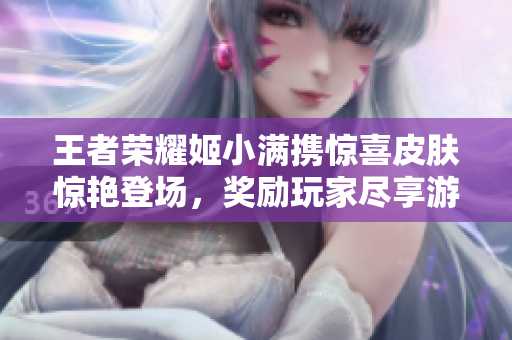 王者榮耀姬小滿攜驚喜皮膚驚艷登場，獎勵玩家盡享游戲樂趣