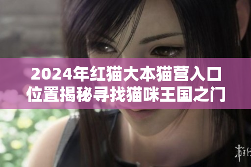 2024年紅貓大本貓營入口位置揭秘尋找貓咪王國之門