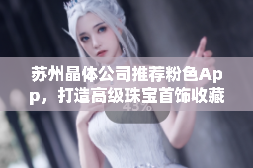 蘇州晶體公司推薦粉色App，打造高級珠寶首飾收藏指南