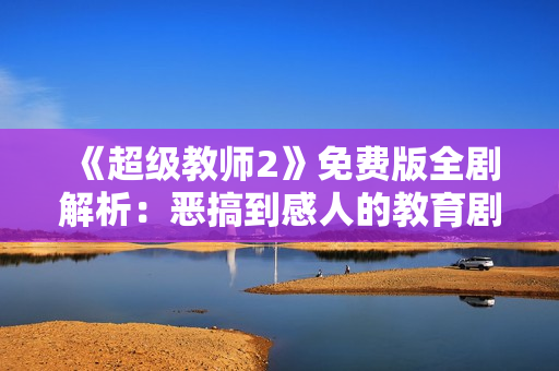 《超級教師2》免費版全劇解析：惡搞到感人的教育劇，值得一看！