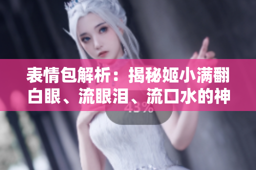 表情包解析：揭秘姬小滿翻白眼、流眼淚、流口水的神奇表情