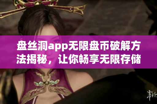 盤絲洞app無限盤幣破解方法揭秘，讓你暢享無限存儲空間(1)