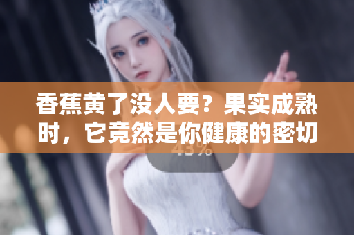 香蕉黃了沒人要？果實成熟時，它竟然是你健康的密切伴侶