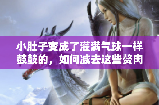 小肚子變成了灌滿氣球一樣鼓鼓的，如何減去這些贅肉？