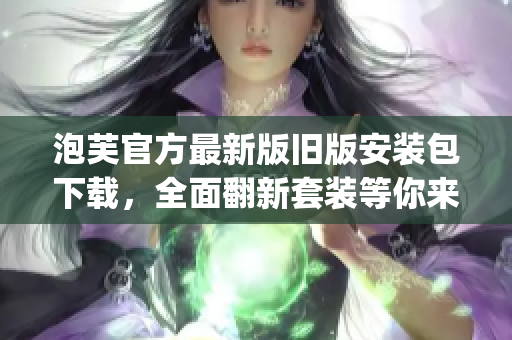 泡芙官方最新版舊版安裝包下載，全面翻新套裝等你來體驗(1)