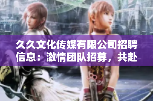 久久文化傳媒有限公司招聘信息：激情團隊招募，共赴創新美文之旅